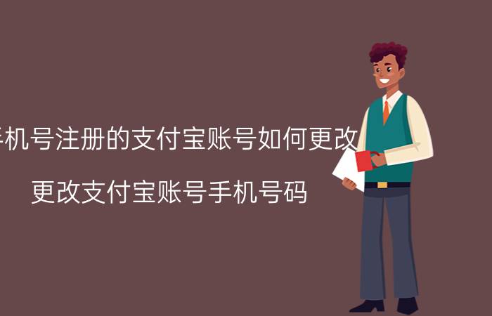 手机号注册的支付宝账号如何更改 更改支付宝账号手机号码